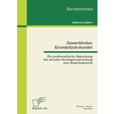 Abbildung von Gewerblicher Grundstückshandel: Die problematische Abgrenzung der privaten Vermögensverwaltung vom Gewerbebetrieb: ... Gewerbebetrieb. Bachelor Arb.