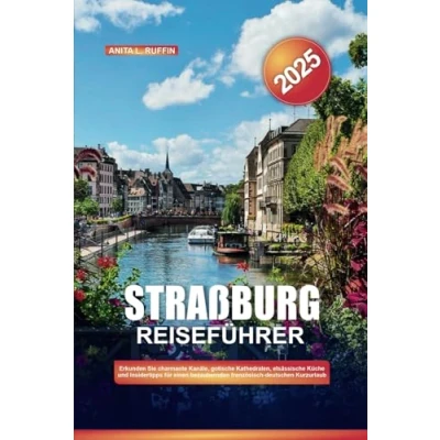 Abbildung von STRAßBURG REISEFÜHRER 2025: Erkunden Sie charmante Kanäle, gotische Kathedralen, elsässische Küche und Insidertipps für einen bezaubernden französisch deutschen Kurzurlaub