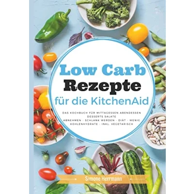 Abbildung von Low Carb Rezepte für die KitchenAid: Das Kochbuch Mittagessen, Abendessen, Desserts, Salate