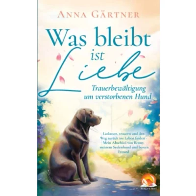 Abbildung von Was bleibt ist Liebe Trauerbewältigung um verstorbenen Hund: Loslassen, trauern und den Weg zurück ins Leben finden Mein Abschied von Benny, meinem Seelenhund besten Freund