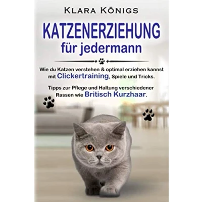 Abbildung von KATZENERZIEHUNG für jedermann: wie du Katzen verstehen &amp; optimal erziehen kannst mit Clickertraining, Spiele Tricks. Tipps zur Pflege Haltung verschiedener Rassen Britisch Kurzhaar.