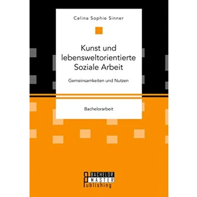 Abbildung von Kunst und lebensweltorientierte Soziale Arbeit. Gemeinsamkeiten Nutzen: Bachelorarbeit