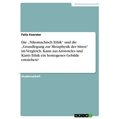 Abbildung von die ¿Nikomachisch Ethik¿ und ¿Grundlegung zur Metaphysik der Sitten¿ im Vergleich. Kann aus Aristoteles Kants Ethik ein homogenes Gebilde entstehen?
