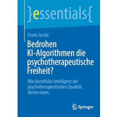 Abbildung von Bedrohen KI Algorithmen die psychotherapeutische Freiheit?: Wie künstliche Intelligenz der psychotherapeutischen Qualität dienen kann (essentials)