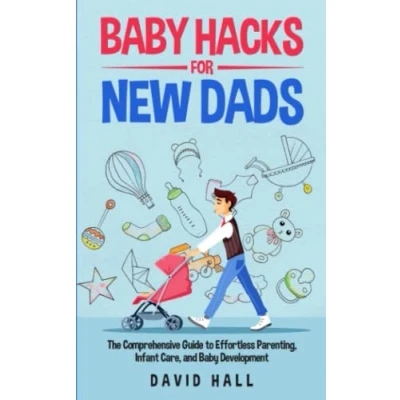 Abbildung von Baby Hacks for New Dads: The Comprehensive Guide to Effortless Parenting, Infant Care, and Development (The Dad Be Handbook: A First Time Fathers, Band 2)