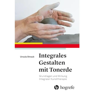 Abbildung von Integrales Gestalten mit Tonerde: Grundlagen und Wirkung Integraler Kunsttherapie