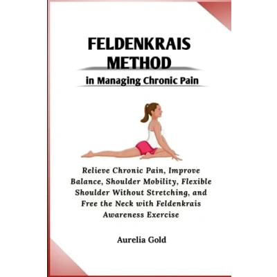 Abbildung von Feldenkrais Method in Managing Chronic Pain: Relieve Pain, Improve Balance, Shoulder Mobility, Flexible Without Stretching, and Free the Neck with Awareness Exercise