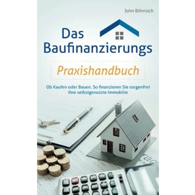 Abbildung von Das Baufinanzierungs Praxishandbuch: Ob Kaufen oder Bauen: So finanzieren Sie sorgenfrei Ihre selbstgenutzte Immobilie