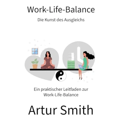 Abbildung von Work Life Balance: Die Kunst des Ausgleichs: Ein praktischer Leitfaden zur Balance