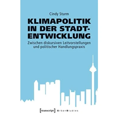 Abbildung von Klimapolitik in der Stadtentwicklung: Zwischen diskursiven Leitvorstellungen und politischer Handlungspraxis (Urban Studies)