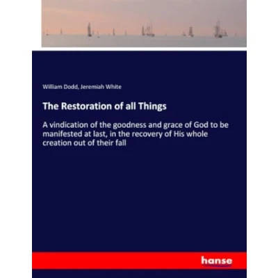 Abbildung von the Restoration of all Things: A vindication goodness and grace God to be manifested at last, in recovery His whole creation out their fall