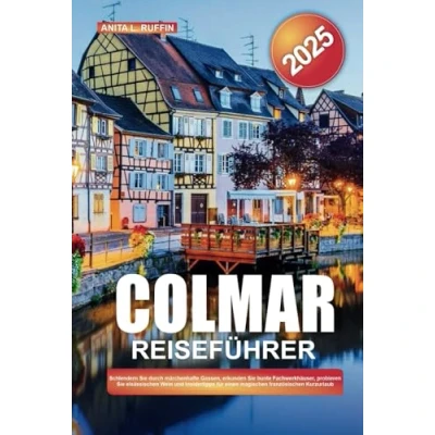 Abbildung von COLMAR REISEFÜHRER 2025: Schlendern Sie durch märchenhafte Gassen, erkunden bunte Fachwerkhäuser, probieren elsässischen Wein und Insidertipps für einen magischen französischen Kurzurlaub
