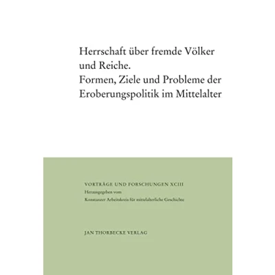 Abbildung von Herrschaft über fremde Völker und Reiche: Formen, Ziele Probleme der Eroberungspolitik im Mittelalter (Vorträge Forschungen)