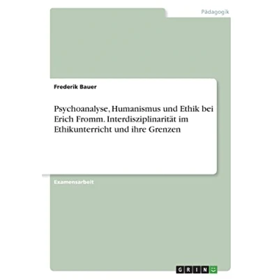 Abbildung von Psychoanalyse, Humanismus und Ethik bei Erich Fromm. Interdisziplinarität im Ethikunterricht ihre Grenzen