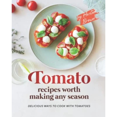 Abbildung von Tomato Recipes Worth Making Any Season: Delicious Ways to Cook with Tomatoes