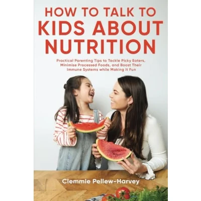 Abbildung von How To Talk Kids About Nutrition: Practical Parenting Tips Tackle Picky Eaters, Minimise Processed Foods, And Boost Their Immune Systems While Making It Fun