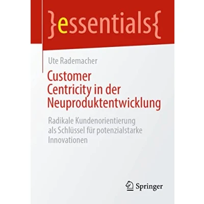 Abbildung von Customer Centricity in der Neuproduktentwicklung: Radikale Kundenorientierung als Schlüssel für potenzialstarke Innovationen (essentials)