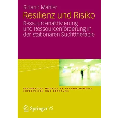 Abbildung von Resilienz und Risiko: Ressourcenaktivierung Ressourcenförderung in der stationären Suchttherapie (Integrative Modelle Psychotherapie, Supervision Beratung)