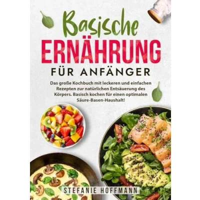 Abbildung von Basische Ernährung für Anfänger: Das große Kochbuch mit leckeren und einfachen Rezepten zur natürlichen Entsäuerung des Körpers. Basisch kochen einen optimalen Säure Basen Haushalt!