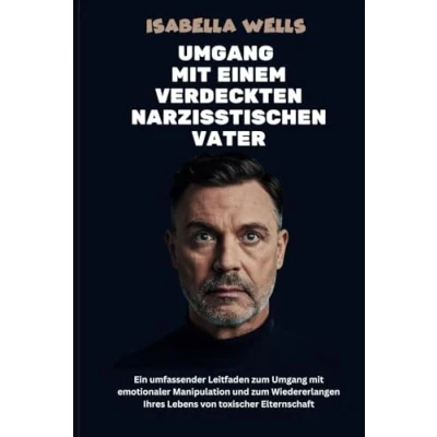 Abbildung von Umgang mit einem verdeckten narzisstischen Vater: Ein umfassender Leitfaden zum emotionaler Manipulation und Wiedererlangen Ihres Lebens von toxischer Elternschaft