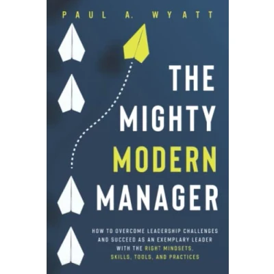 Abbildung von the Mighty Modern Manager: How to Overcome Leadership Challenges and Succeed as an Exemplary Leader With Right Mindsets, Skills, Tools Practices