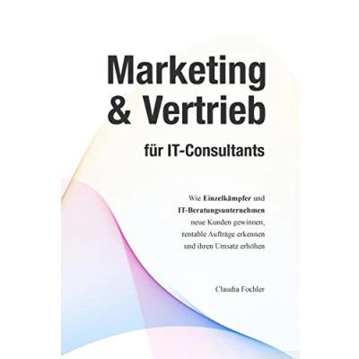 Abbildung von Marketing &amp; Vertrieb für IT Consultants: Wie Einzelkämpfer und Beratungsunternehmen neue Kunden gewinnen, rentable Aufträge erkennen ihren Umsatz erhöhen