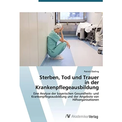 Abbildung von Sterben, Tod und Trauer in der Krankenpflegeausbildung: Eine Analyse bayerischen Gesundheits Krankenpflegeausbildung Angebote von Hilfsorganisationen