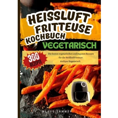 Abbildung von Heißluftfritteuse Kochbuch Vegetarisch―300 Rezepte: die besten vegetarischen und veganen Rezepte für Heißluftfritteuse. Airfryer Vegetarisch.