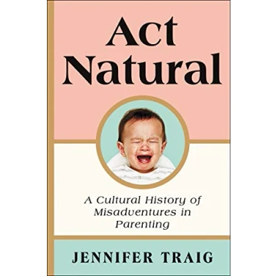 Abbildung von Act Natural: A Cultural History of Misadventures in Parenting
