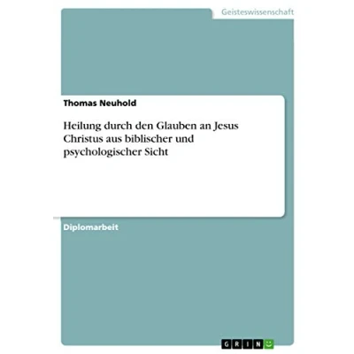 Abbildung von Heilung durch den Glauben an Jesus Christus aus biblischer und psychologischer Sicht: Diplomarbeit