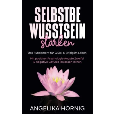 Abbildung von Selbstbewusstsein stärken: Das Fundament für Glück &amp; Erfolg im Leben Mit positiver Psychologie Ängste, Zweifel negative Gefühle loslassen lernen