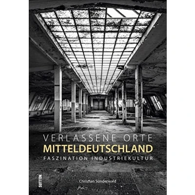 Abbildung von Verlassene Orte in Mitteldeutschland. Faszination Industriekultur, brillante Fotografien zeigen die stummen Zeugen der industriellen Vergangenheit
