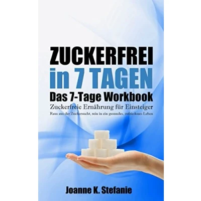 Abbildung von Zuckerfrei in 7 Tagen. Das Tage Workbook: Zuckerfreie Ernährung für Einsteiger. Raus aus der Zuckersucht, rein ein gesundes, zufriedenes Leben.