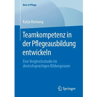 Abbildung von Teamkompetenz in der Pflegeausbildung entwickeln: Eine Vergleichsstudie im deutschsprachigen Bildungsraum (Best of Pflege)