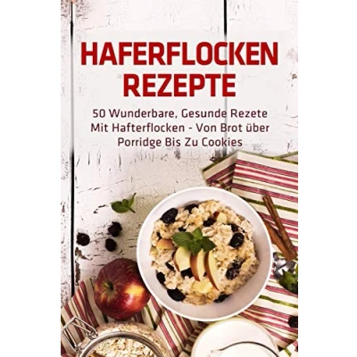 Abbildung von Haferflocken Rezepte: 50 wunderbare, gesunde Rezete mit Hafterflocken von Brot über Porridge bis zu Cookies