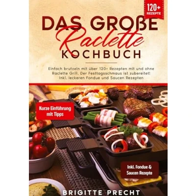 Abbildung von Das große Raclette Kochbuch: Einfach brutzeln mit über 120+ Rezepten und ohne Grill. Der Festtagsschmaus ist zubereitet! Inkl. leckeren Fondue Saucen