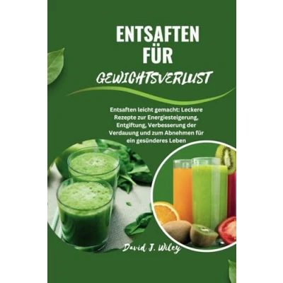 Abbildung von Entsaften FÜR GEWICHTSVERLUST: leicht gemacht: Leckere Rezepte zur Energiesteigerung, Entgiftung, Verbesserung der Verdauung und zum Abnehmen für ein gesünderes Leben