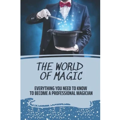 Abbildung von The World Of Magic: Everything You Need To Know Become A Professional Magician: How Magician For Beginners