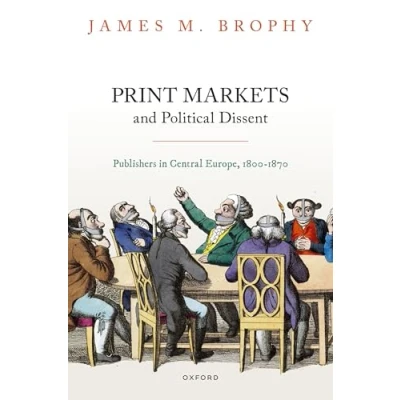 Abbildung von Print Markets and Political Dissent in Central Europe: Publishers Europe, 1800 1870 (Oxford Studies Modern European History)