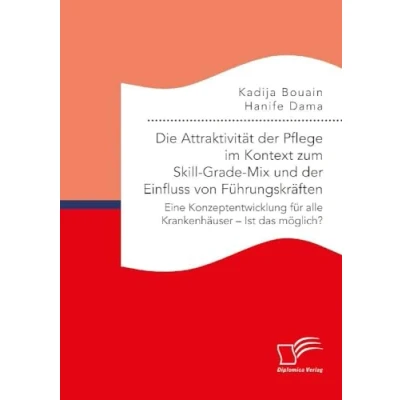 Abbildung von Die Attraktivität der Pflege im Kontext zum Skill Grade Mix und Einfluss von Führungskräften. Eine Konzeptentwicklung für alle Krankenhäuser Ist das möglich?
