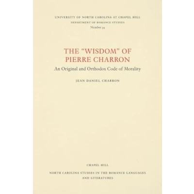 Abbildung von the &quot;Wisdom&quot; of Pierre Charron: An Original and Orthodox Code Morality (North Carolina Studies in Romance Languages Literatu)