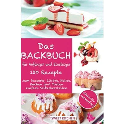 Abbildung von Das Backbuch für Anfänger und Einsteiger:: 120 Rezepte zum Desserts, Liköre, Kekse, Kuchen Torten einfach Selberherstellen ; alternativ zuckerfrei