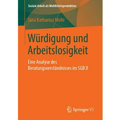 Abbildung von Würdigung und Arbeitslosigkeit: Eine Analyse des Beratungsverständnisses im SGB II (Soziale Arbeit als Wohlfahrtsproduktion, Band 16)
