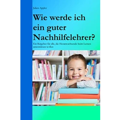Abbildung von Wie werde ich Ein guter Nachhilfelehrer?: Ratgeber für alle, die Heranwachsende beim Lernen unterstützen wollen