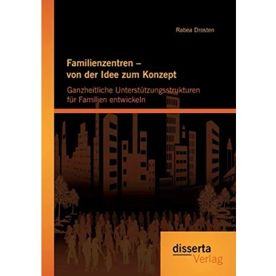 Abbildung von Familienzentren von der Idee zum Konzept: Ganzheitliche Unterstützungsstrukturen für Familien entwickeln