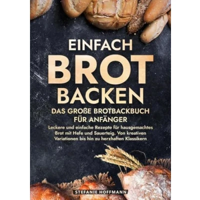 Abbildung von Einfach Brot Backen Das große Brotbackbuch für Anfänger: Leckere und einfache Rezepte hausgemachtes mit Hefe Sauerteig. Von kreativen Variationen bis hin zu herzhaften Klassikern