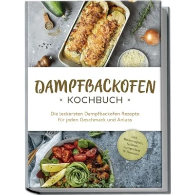Abbildung von Dampfbackofen Kochbuch: Die leckersten Rezepte für jeden Geschmack und Anlass inkl. Brotrezepten, Salaten, Aufstrichen &amp; Desserts
