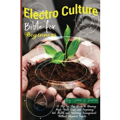 Abbildung von Electro Culture Bible for Beginners: A Step by Guide to Growing High Yield Crops and Improving Soil Health Watering Management Without Chemical Inputs