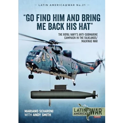 Abbildung von Go Find Him and Bring Me Back His Hat: the Royal Navy&#039;s Anti Submarine Campaign in Falklands/Malvinas War (Latin America @ War)
