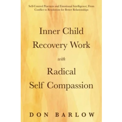 Abbildung von Inner Child Recovery Work with Radical Self Compassion: Control Practices and Emotional Intelligence; From Conflict to Resolution for Better Relationships